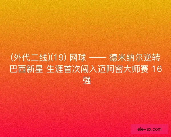 (外代二线)(19) 网球 —— 德米纳尔逆转巴西新星 生涯首次闯入迈阿密大师赛 16 强