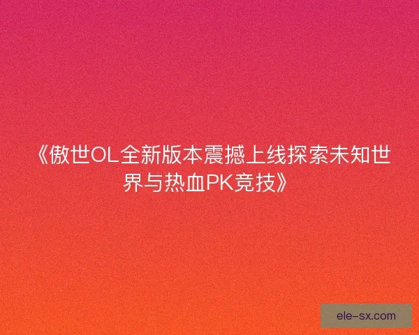 《傲世OL全新版本震撼上线探索未知世界与热血PK竞技》