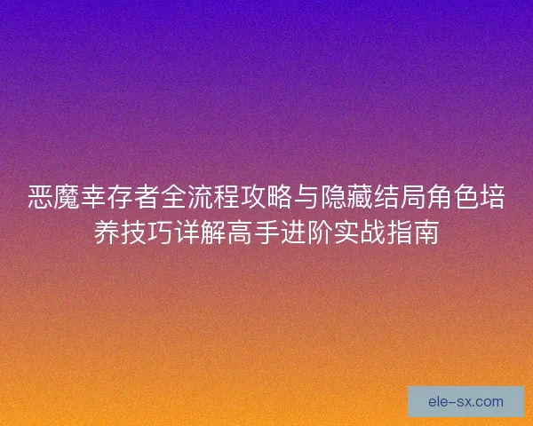 恶魔幸存者全流程攻略与隐藏结局角色培养技巧详解高手进阶实战指南