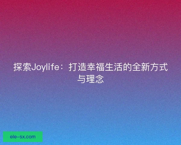 探索Joylife：打造幸福生活的全新方式与理念