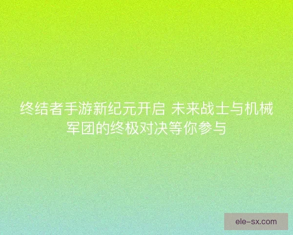 终结者手游新纪元开启 未来战士与机械军团的终极对决等你参与 终结者手游新纪元开启 未来战士与机械军团的终极对决等你参与