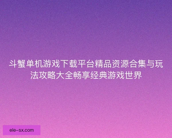 斗蟹单机游戏下载平台精品资源合集与玩法攻略大全畅享经典游戏世界