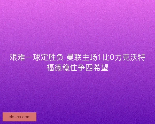 艰难一球定胜负 曼联主场1比0力克沃特福德稳住争四希望 艰难一球定胜负 曼联主场1比0力克沃特福德稳住争四希望