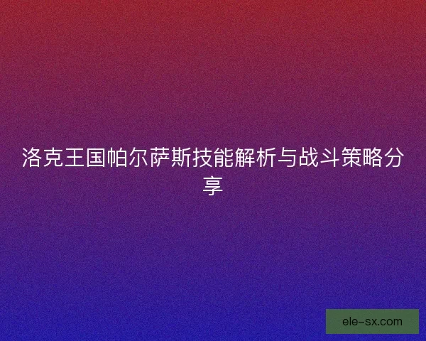 洛克王国帕尔萨斯技能解析与战斗策略分享 洛克王国帕尔萨斯技能解析与战斗策略分享