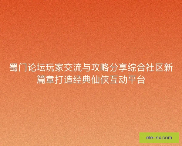 蜀门论坛玩家交流与攻略分享综合社区新篇章打造经典仙侠互动平台