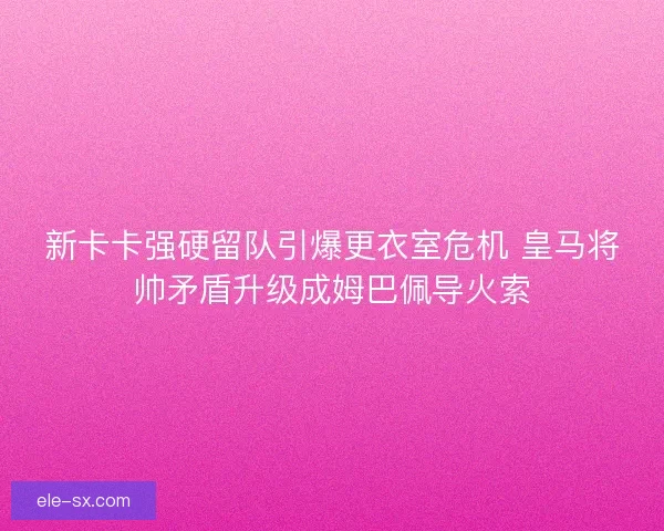 新卡卡强硬留队引爆更衣室危机 皇马将帅矛盾升级成姆巴佩导火索 新卡卡强硬留队引爆更衣室危机 皇马将帅矛盾升级成姆巴佩导火索