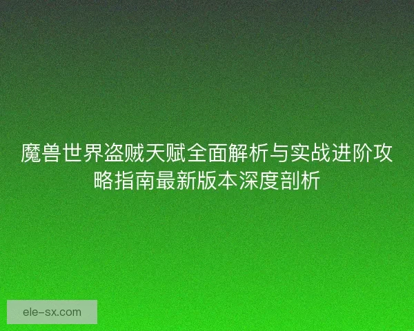魔兽世界盗贼天赋全面解析与实战进阶攻略指南最新版本深度剖析