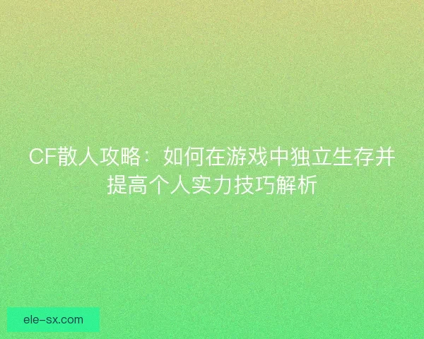 CF散人攻略：如何在游戏中独立生存并提高个人实力技巧解析