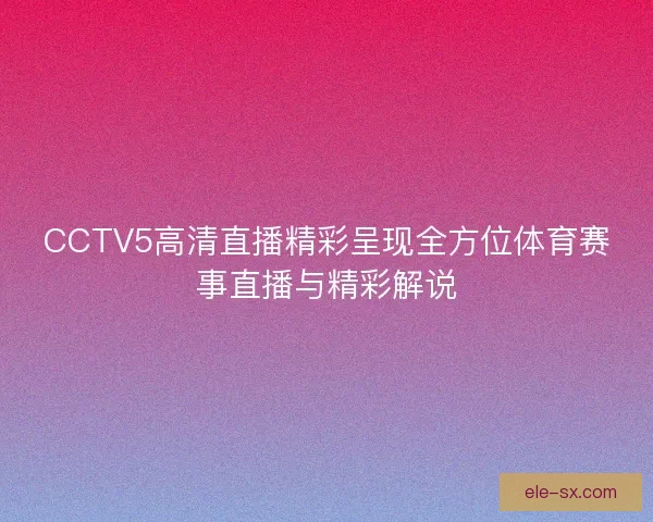 CCTV5高清直播精彩呈现全方位体育赛事直播与精彩解说