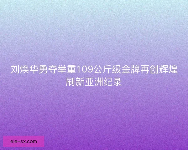 刘焕华勇夺举重109公斤级金牌再创辉煌刷新亚洲纪录