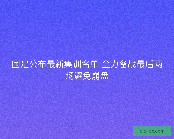 国足公布最新集训名单 全力备战最后两场避免崩盘
