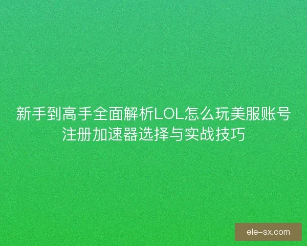 新手到高手全面解析LOL怎么玩美服账号注册加速器选择与实战技巧