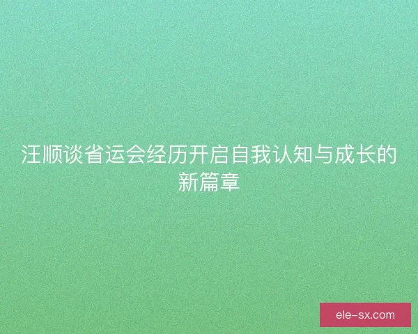 汪顺谈省运会经历开启自我认知与成长的新篇章