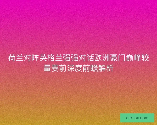 荷兰对阵英格兰强强对话欧洲豪门巅峰较量赛前深度前瞻解析