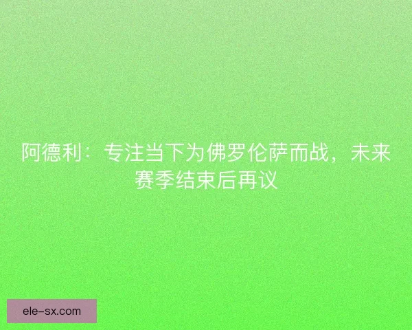阿德利：专注当下为佛罗伦萨而战，未来赛季结束后再议