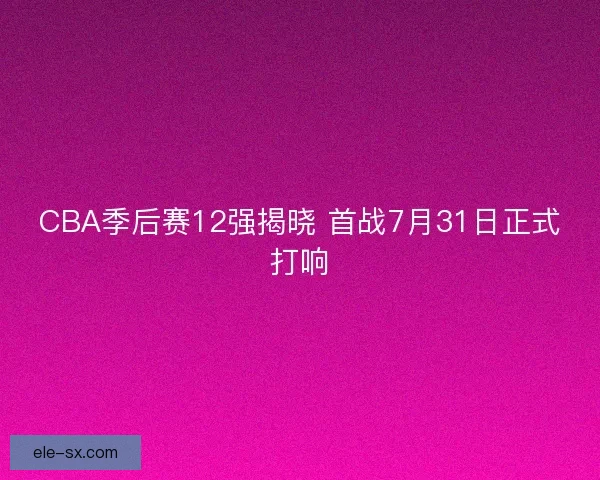 CBA季后赛12强揭晓 首战7月31日正式打响