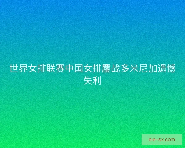 世界女排联赛中国女排鏖战多米尼加遗憾失利