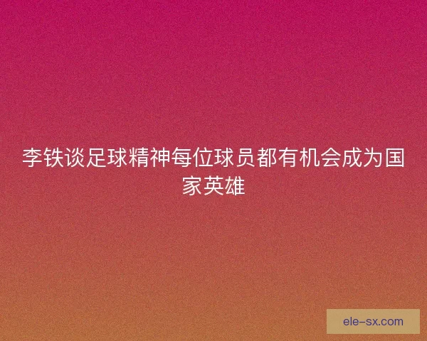 李铁谈足球精神每位球员都有机会成为国家英雄