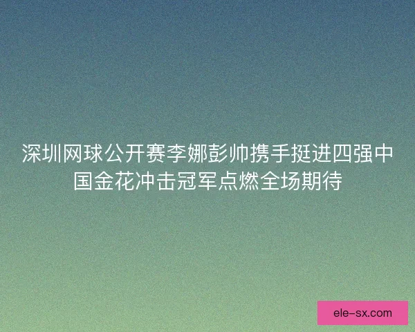 深圳网球公开赛李娜彭帅携手挺进四强中国金花冲击冠军点燃全场期待