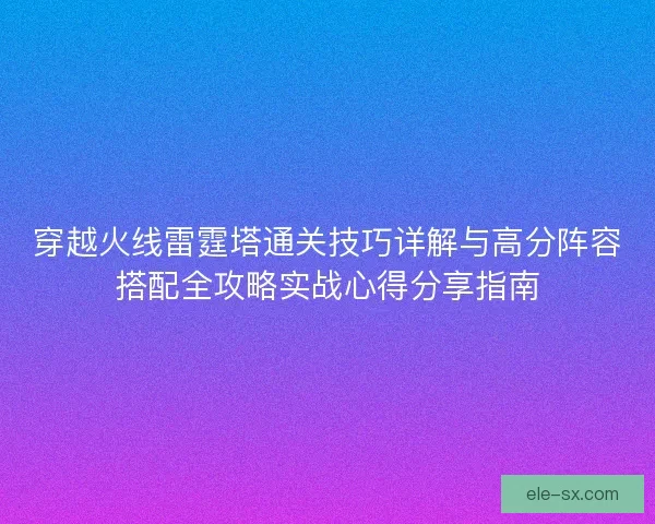 穿越火线雷霆塔通关技巧详解与高分阵容搭配全攻略实战心得分享指南