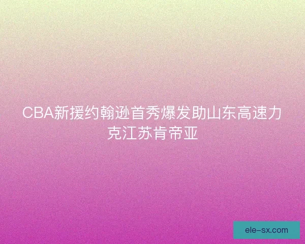 CBA新援约翰逊首秀爆发助山东高速力克江苏肯帝亚