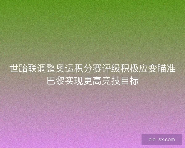 世跆联调整奥运积分赛评级积极应变瞄准巴黎实现更高竞技目标