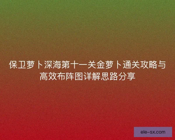保卫萝卜深海第十一关金萝卜通关攻略与高效布阵图详解思路分享