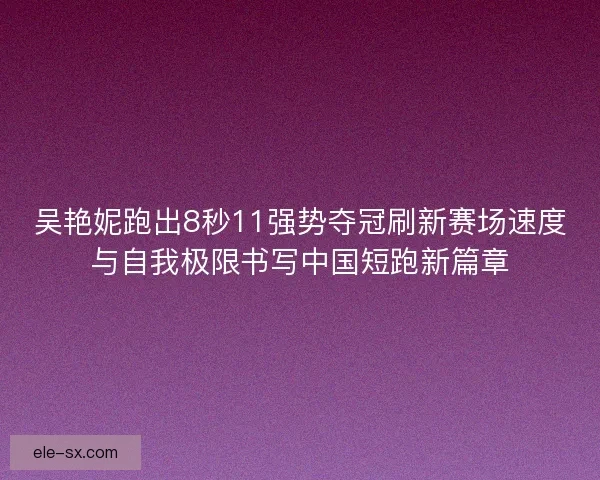 吴艳妮跑出8秒11强势夺冠刷新赛场速度与自我极限书写中国短跑新篇章