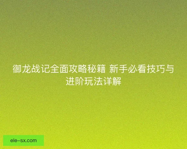 御龙战记全面攻略秘籍 新手必看技巧与进阶玩法详解