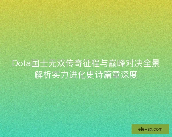Dota国士无双传奇征程与巅峰对决全景解析实力进化史诗篇章深度 Dota国士无双传奇征程与巅峰对决全景解析实力进化史诗篇章深度