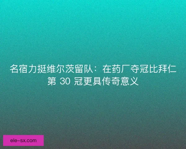 名宿力挺维尔茨留队：在药厂夺冠比拜仁第 30 冠更具传奇意义