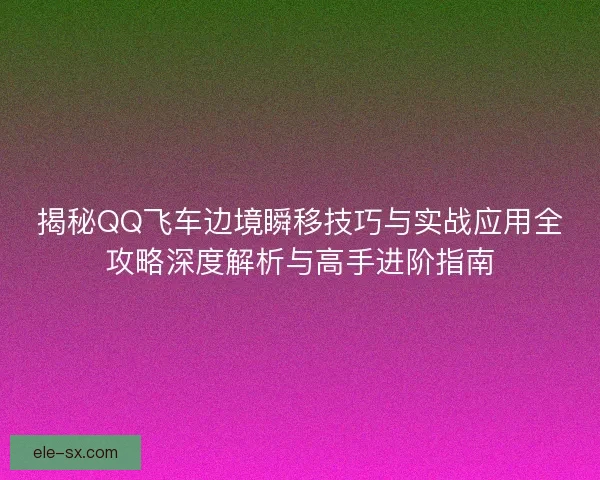 揭秘QQ飞车边境瞬移技巧与实战应用全攻略深度解析与高手进阶指南 揭秘QQ飞车边境瞬移技巧与实战应用全攻略深度解析与高手进阶指南