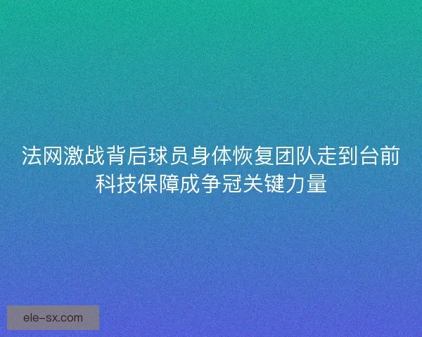 法网激战背后球员身体恢复团队走到台前科技保障成争冠关键力量