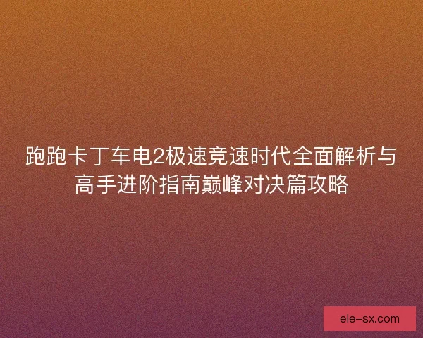 跑跑卡丁车电2极速竞速时代全面解析与高手进阶指南巅峰对决篇攻略