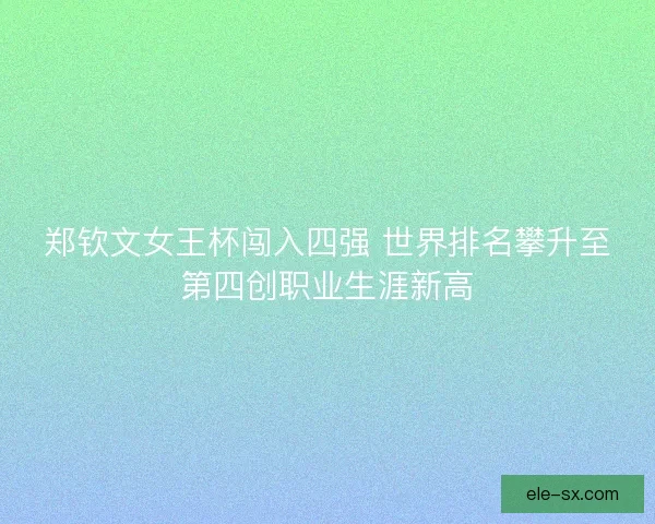 郑钦文女王杯闯入四强 世界排名攀升至第四创职业生涯新高 郑钦文女王杯闯入四强 世界排名攀升至第四创职业生涯新高