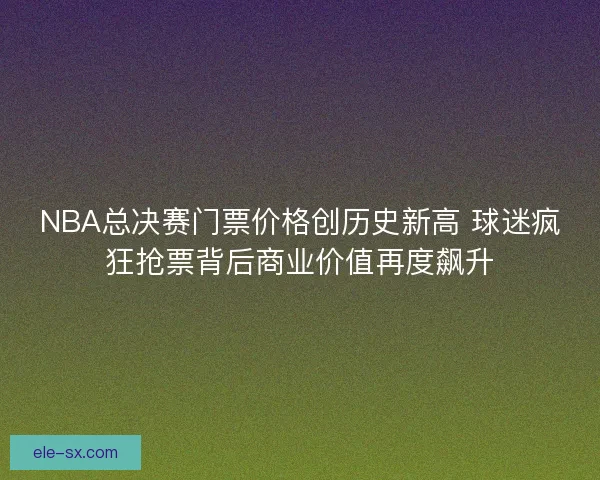 NBA总决赛门票价格创历史新高 球迷疯狂抢票背后商业价值再度飙升