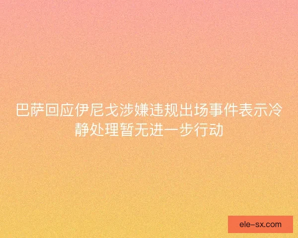 巴萨回应伊尼戈涉嫌违规出场事件表示冷静处理暂无进一步行动 巴萨回应伊尼戈涉嫌违规出场事件表示冷静处理暂无进一步行动