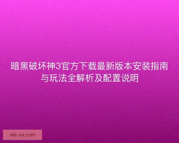 暗黑破坏神3官方下载最新版本安装指南与玩法全解析及配置说明