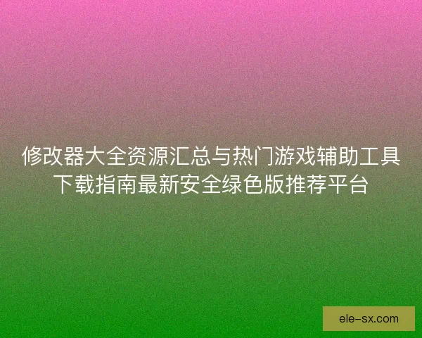修改器大全资源汇总与热门游戏辅助工具下载指南最新安全绿色版推荐平台