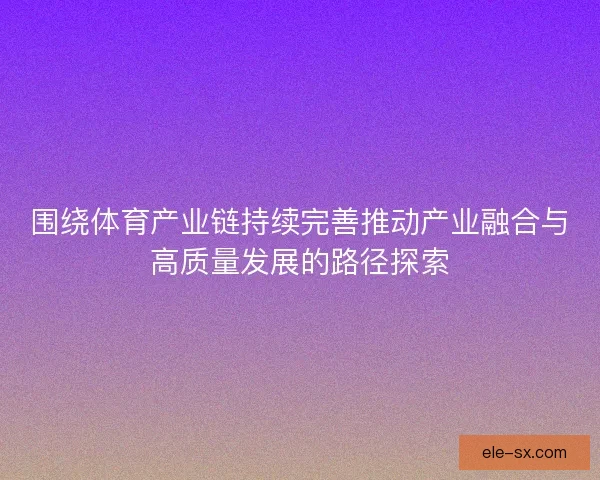围绕体育产业链持续完善推动产业融合与高质量发展的路径探索