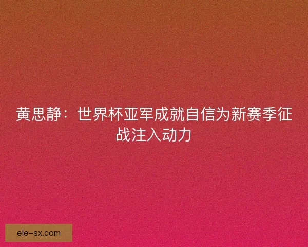 黄思静:世界杯亚军成就自信为新赛季征战注入动力 黄思静:世界杯亚军成就自信为新赛季征战注入动力