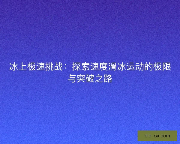冰上极速挑战:探索速度滑冰运动的极限与突破之路 冰上极速挑战:探索速度滑冰运动的极限与突破之路